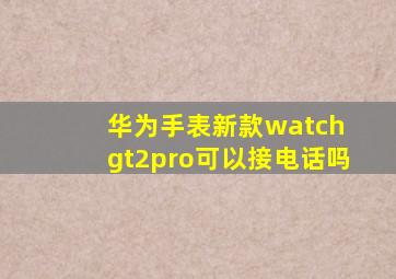 华为手表新款watch gt2pro可以接电话吗